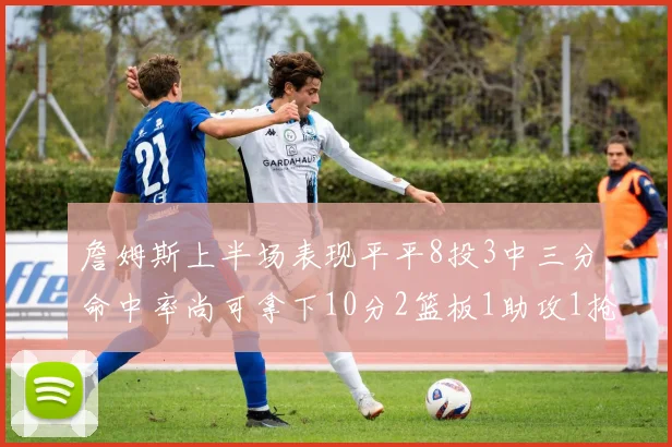 詹姆斯上半场表现平平8投3中三分命中率尚可拿下10分2篮板1助攻1抢断1盖帽