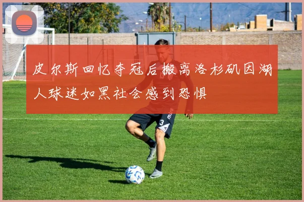 皮尔斯回忆夺冠后搬离洛杉矶因湖人球迷如黑社会感到恐惧