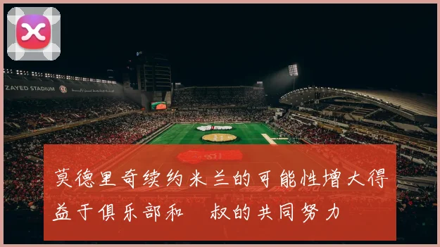 莫德里奇续约米兰的可能性增大得益于俱乐部和囧叔的共同努力