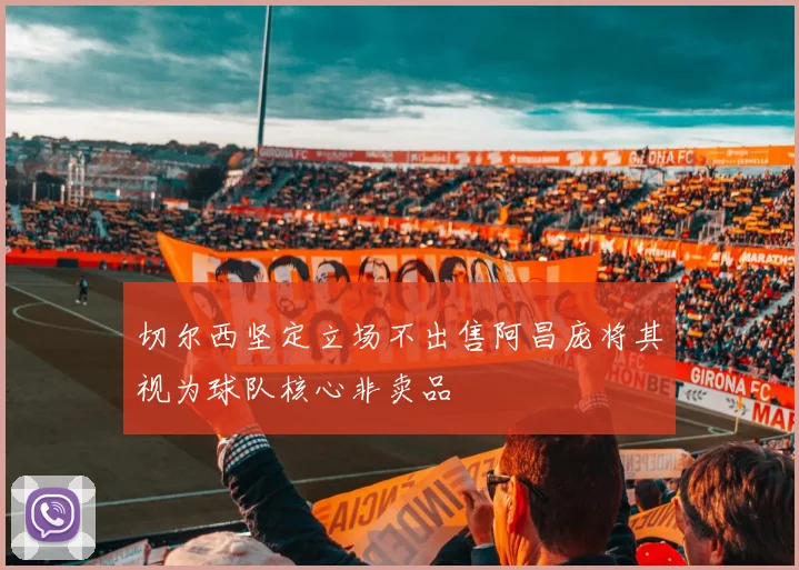 切尔西坚定立场不出售阿昌庞将其视为球队核心非卖品