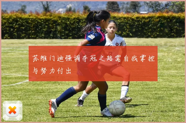苏维门迪强调夺冠之路需自我掌控与努力付出