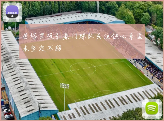 劳塔罗吸引豪门球队关注但心系国米坚定不移