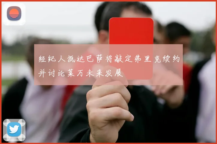 经纪人抵达巴萨将敲定弗里克续约并讨论莱万未来发展