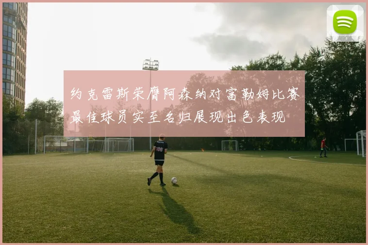 约克雷斯荣膺阿森纳对富勒姆比赛最佳球员实至名归展现出色表现