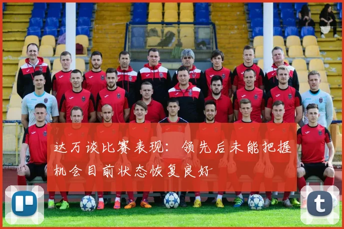达万谈比赛表现：领先后未能把握机会目前状态恢复良好