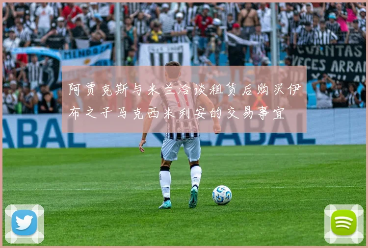 阿贾克斯与米兰洽谈租赁后购买伊布之子马克西米利安的交易事宜