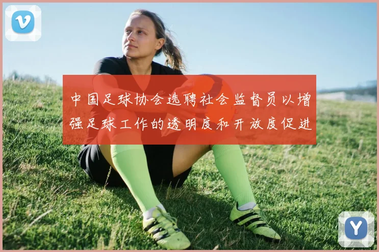 中国足球协会选聘社会监督员以增强足球工作的透明度和开放度促进足球事业发展