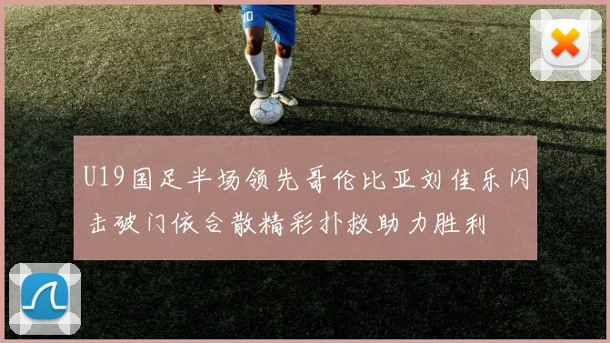 U19国足半场领先哥伦比亚刘佳乐闪击破门依合散精彩扑救助力胜利