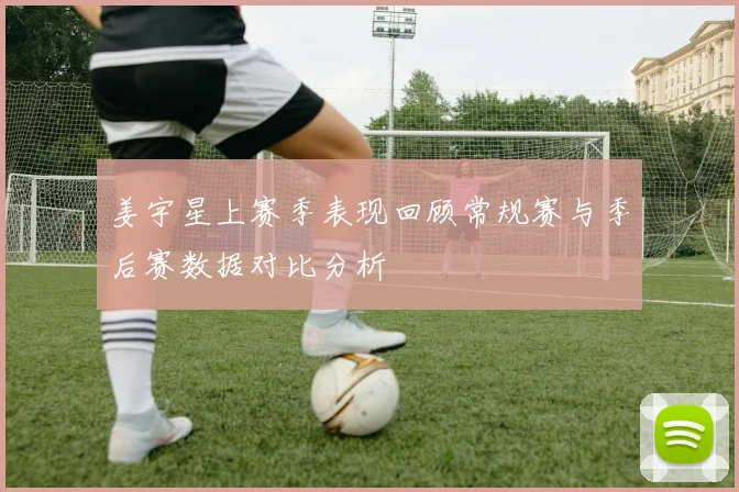 姜宇星上赛季表现回顾常规赛与季后赛数据对比分析