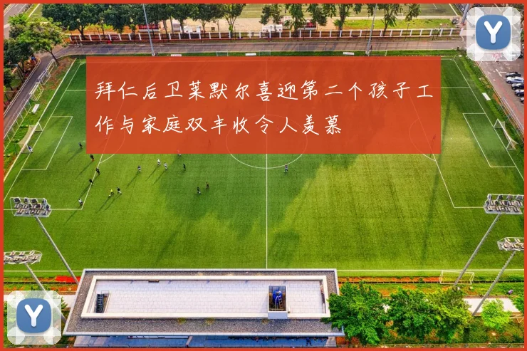 拜仁后卫莱默尔喜迎第二个孩子工作与家庭双丰收令人羡慕